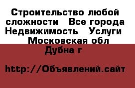 Строительство любой сложности - Все города Недвижимость » Услуги   . Московская обл.,Дубна г.